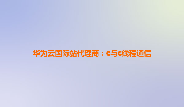 华为云国际站代理商：c与c线程通信
