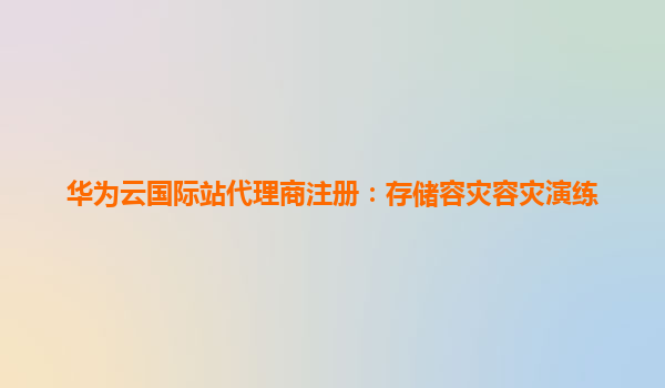华为云国际站代理商注册：存储容灾容灾演练