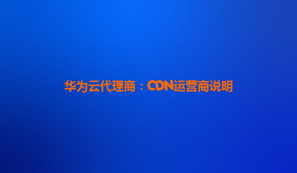 华为云代理商：CDN运营商说明