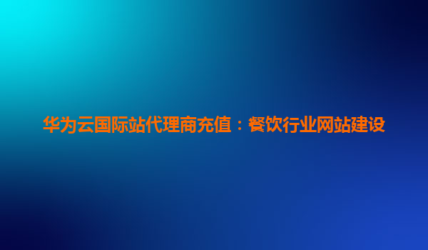华为云国际站代理商充值：餐饮行业网站建设