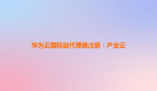 华为云国际站代理商注册：产业云