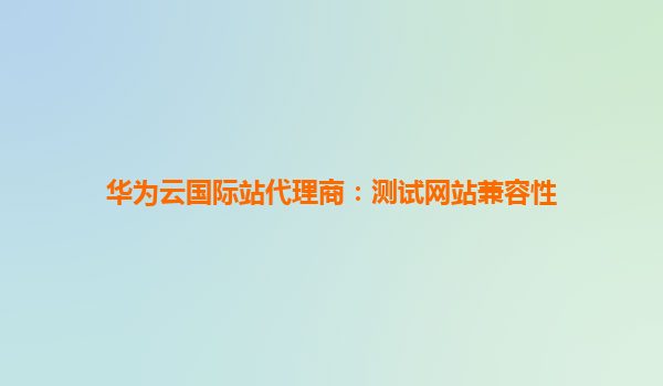 华为云国际站代理商：测试网站兼容性