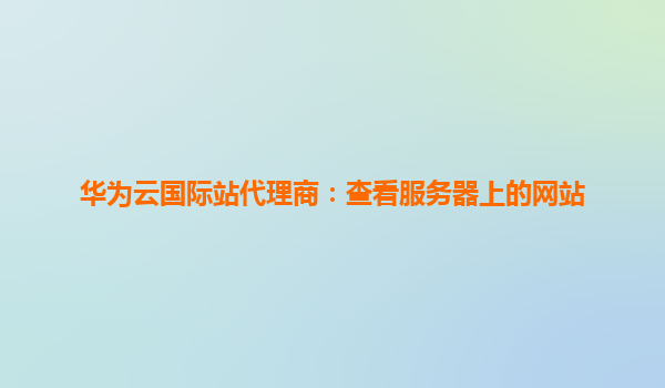 华为云国际站代理商：查看服务器上的网站
