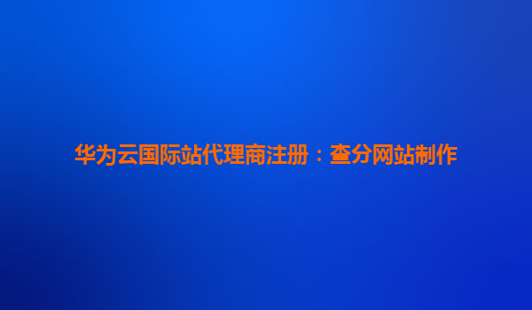 华为云国际站代理商注册：查分网站制作