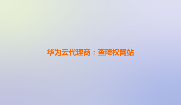 华为云代理商：查降权网站
