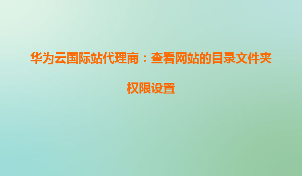 华为云国际站代理商：查看网站的目录文件夹权限设置