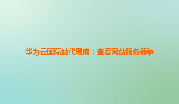 华为云国际站代理商：查看网站服务器ip