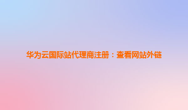 华为云国际站代理商注册：查看网站外链