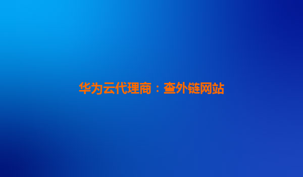 华为云代理商：查外链网站