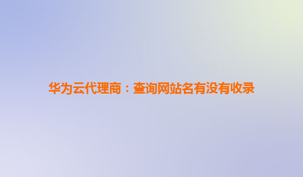 华为云代理商：查询网站名有没有收录