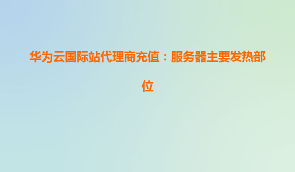 华为云国际站代理商充值：服务器主要发热部位