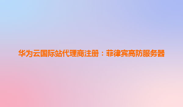 华为云国际站代理商注册：菲律宾高防服务器