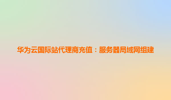 华为云国际站代理商充值：服务器局域网组建