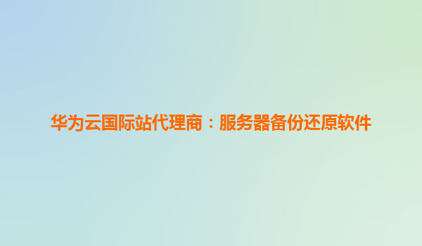 华为云国际站代理商：服务器备份还原软件