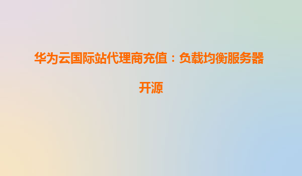 华为云国际站代理商充值：负载均衡服务器 开源