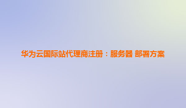 华为云国际站代理商注册：服务器 部署方案