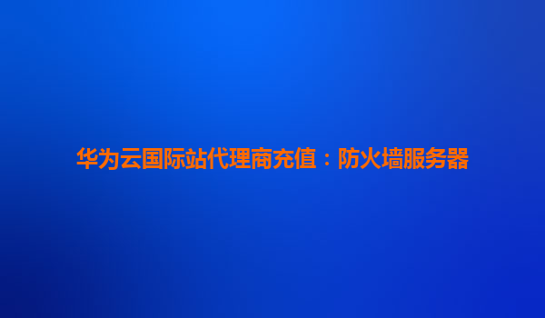华为云国际站代理商充值：防火墙服务器