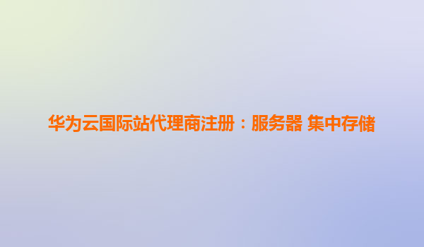 华为云国际站代理商注册：服务器 集中存储