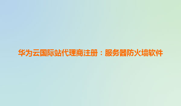 华为云国际站代理商注册：服务器防火墙软件