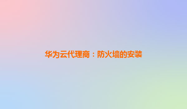 华为云代理商：防火墙的安装
