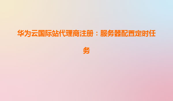 华为云国际站代理商注册：服务器配置定时任务
