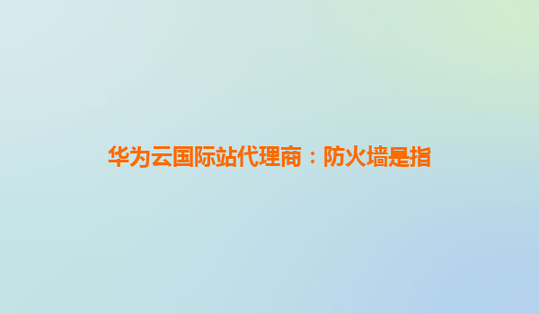 华为云国际站代理商：防火墙是指