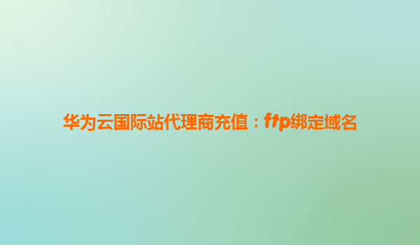 华为云国际站代理商充值：ftp绑定域名