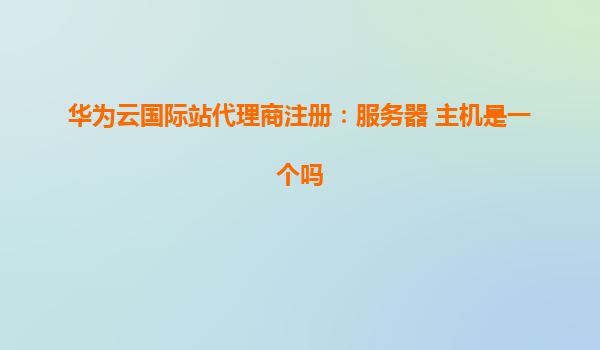 华为云国际站代理商注册：服务器 主机是一个吗