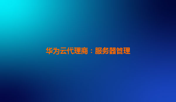 华为云代理商：服务器管理