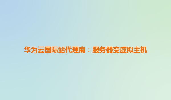 华为云国际站代理商：服务器变虚拟主机