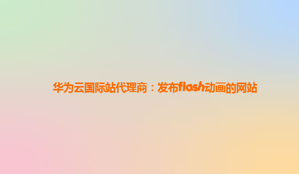 华为云国际站代理商：发布flash动画的网站