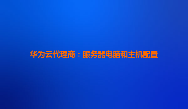 华为云代理商：服务器电脑和主机配置