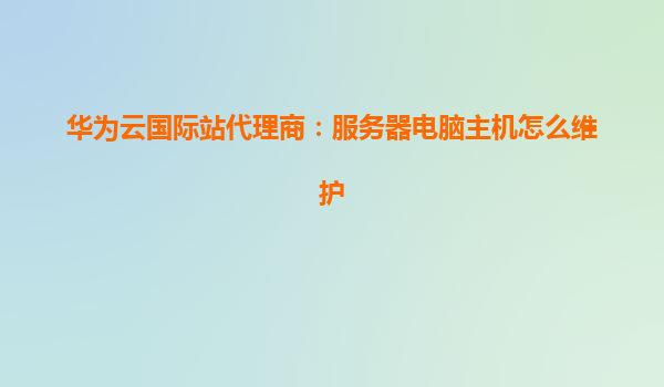 华为云国际站代理商：服务器电脑主机怎么维护