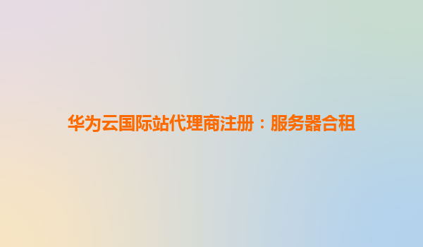 华为云国际站代理商注册：服务器合租
