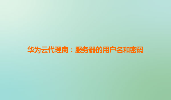 华为云代理商：服务器的用户名和密码