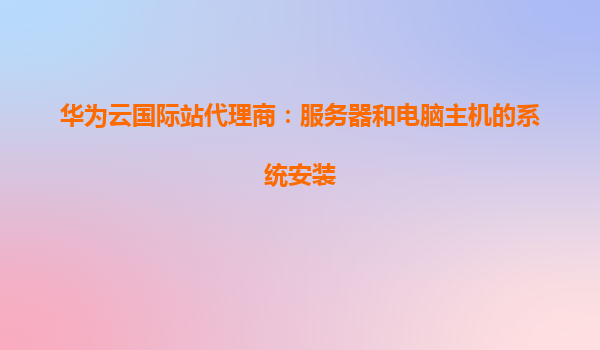华为云国际站代理商：服务器和电脑主机的系统安装