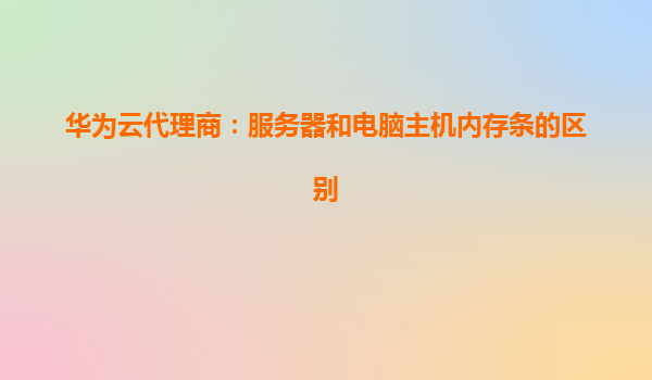 华为云代理商：服务器和电脑主机内存条的区别
