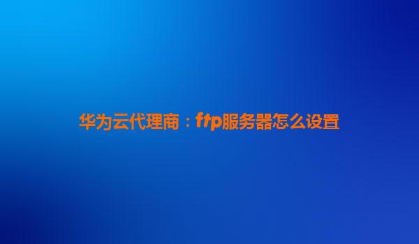 华为云代理商：ftp服务器怎么设置