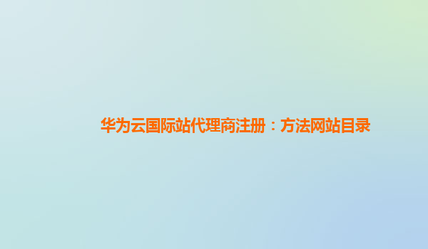 华为云国际站代理商注册：方法网站目录