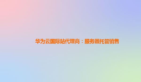 华为云国际站代理商：服务器托管销售