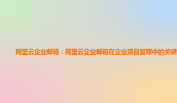 阿里云企业邮箱：阿里云企业邮箱在企业项目管理中的关键作用