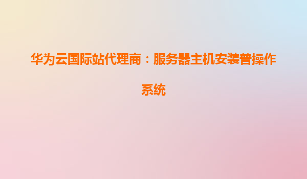 华为云国际站代理商：服务器主机安装普操作系统