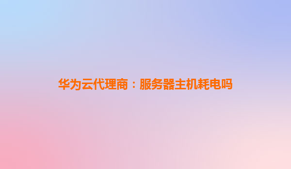 华为云代理商：服务器主机耗电吗