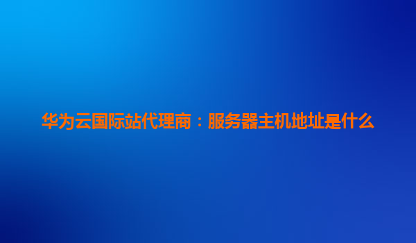 华为云国际站代理商：服务器主机地址是什么