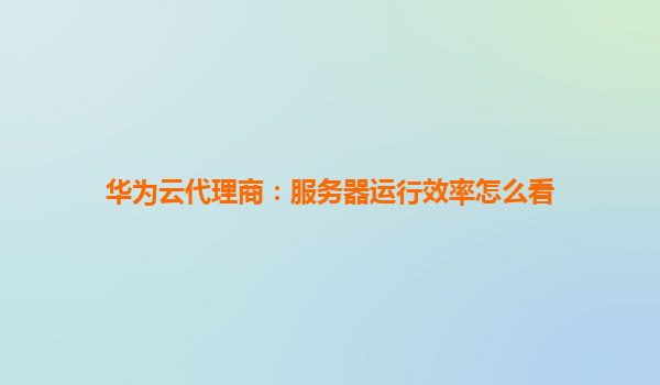 华为云代理商：服务器运行效率怎么看