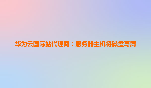 华为云国际站代理商：服务器主机将磁盘写满