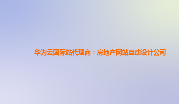 华为云国际站代理商：房地产网站互动设计公司