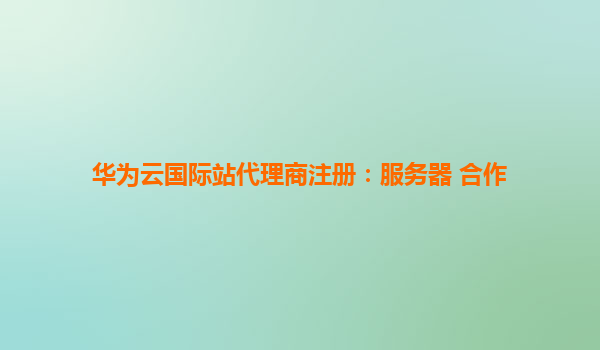 华为云国际站代理商注册：服务器 合作