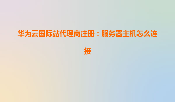 华为云国际站代理商注册：服务器主机怎么连接