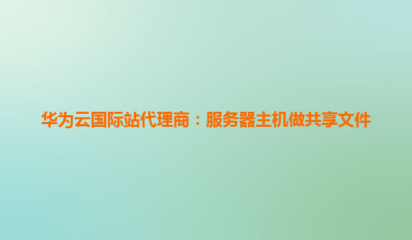 华为云国际站代理商：服务器主机做共享文件